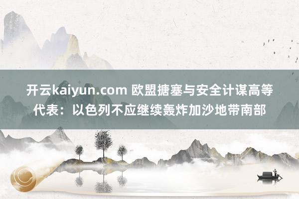 开云kaiyun.com 欧盟搪塞与安全计谋高等代表：以色列不应继续轰炸加沙地带南部