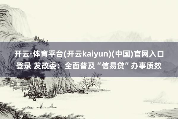 开云·体育平台(开云kaiyun)(中国)官网入口登录 发改委：全面普及“信易贷”办事质效