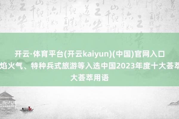 开云·体育平台(开云kaiyun)(中国)官网入口登录 焰火气、特种兵式旅游等入选中国2023年度十大荟萃用语