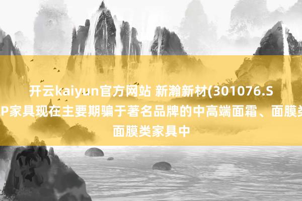 开云kaiyun官方网站 新瀚新材(301076.SZ)：HAP家具现在主要期骗于著名品牌的中高端面霜、面膜类家具中