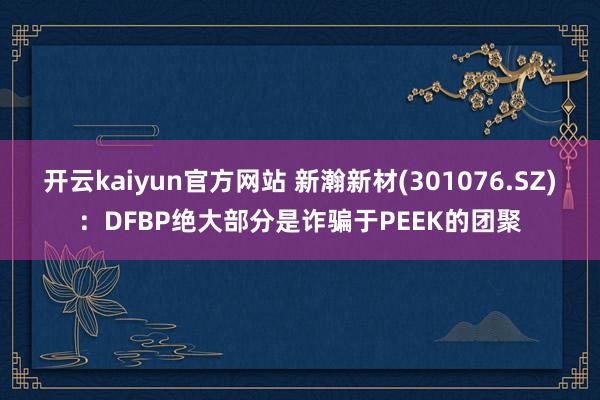 开云kaiyun官方网站 新瀚新材(301076.SZ)：DFBP绝大部分是诈骗于PEEK的团聚