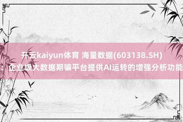 开云kaiyun体育 海量数据(603138.SH)：企业级大数据期骗平台提供AI运转的增强分析功能