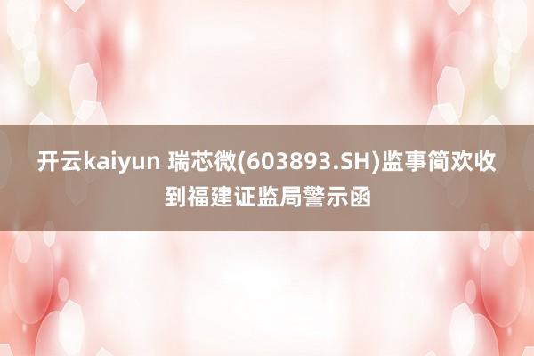 开云kaiyun 瑞芯微(603893.SH)监事简欢收到福建证监局警示函