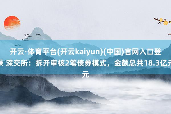 开云·体育平台(开云kaiyun)(中国)官网入口登录 深交所：拆开审核2笔债券模式，金额总共18.3亿元