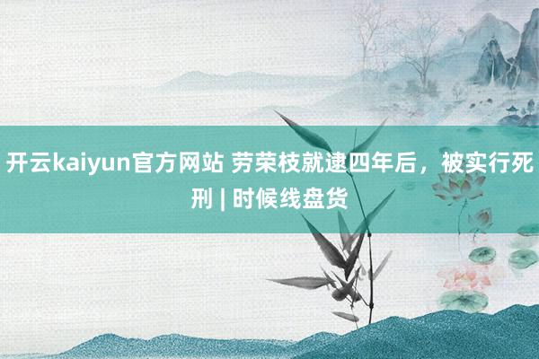 开云kaiyun官方网站 劳荣枝就逮四年后，被实行死刑 | 时候线盘货