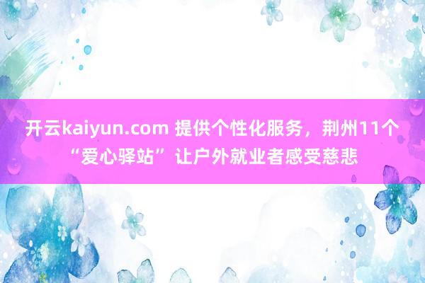 开云kaiyun.com 提供个性化服务，荆州11个“爱心驿站” 让户外就业者感受慈悲