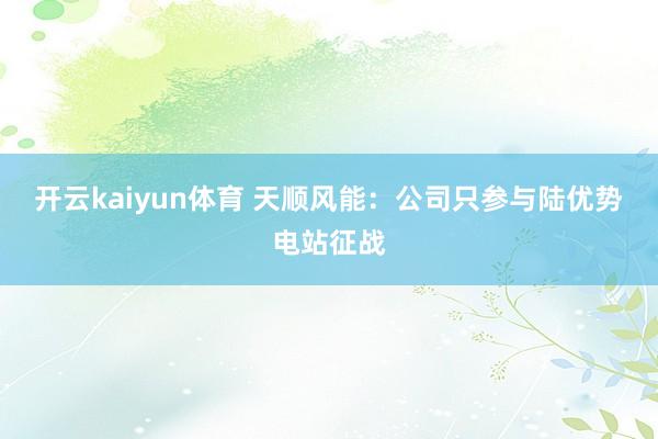 开云kaiyun体育 天顺风能：公司只参与陆优势电站征战