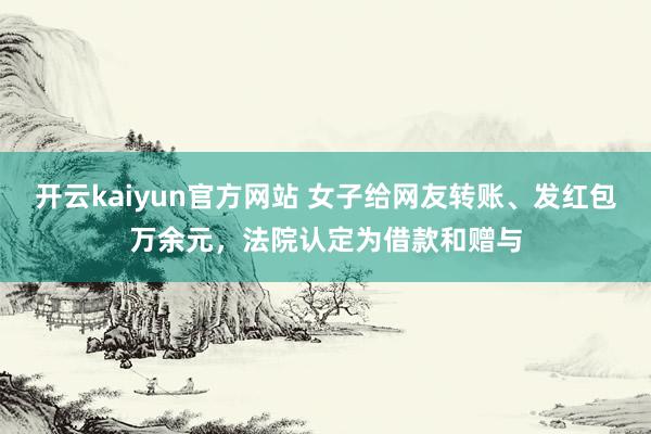 开云kaiyun官方网站 女子给网友转账、发红包万余元，法院认定为借款和赠与