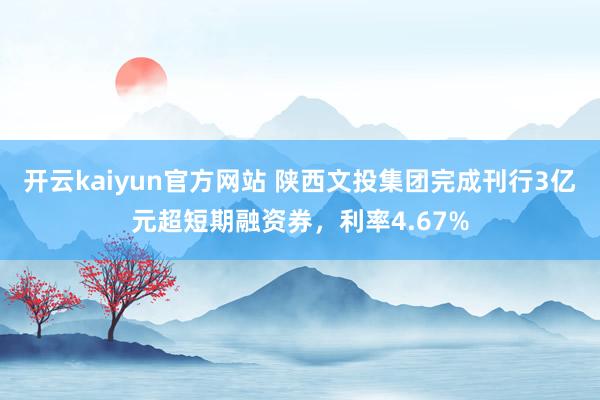 开云kaiyun官方网站 陕西文投集团完成刊行3亿元超短期融资券，利率4.67%