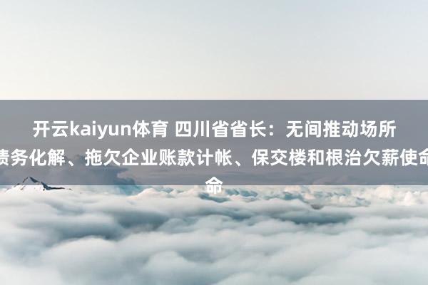 开云kaiyun体育 四川省省长：无间推动场所债务化解、拖欠企业账款计帐、保交楼和根治欠薪使命