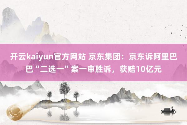 开云kaiyun官方网站 京东集团：京东诉阿里巴巴“二选一”案一审胜诉，获赔10亿元