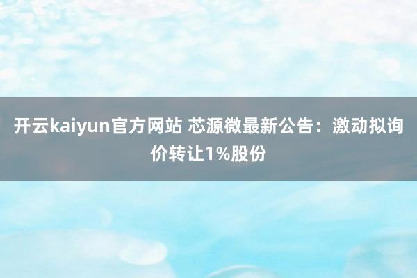 开云kaiyun官方网站 芯源微最新公告：激动拟询价转让1%股份