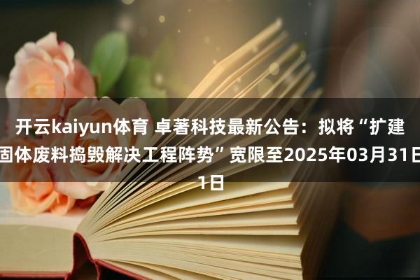 开云kaiyun体育 卓著科技最新公告：拟将“扩建固体废料捣毁解决工程阵势”宽限至2025年03月31日