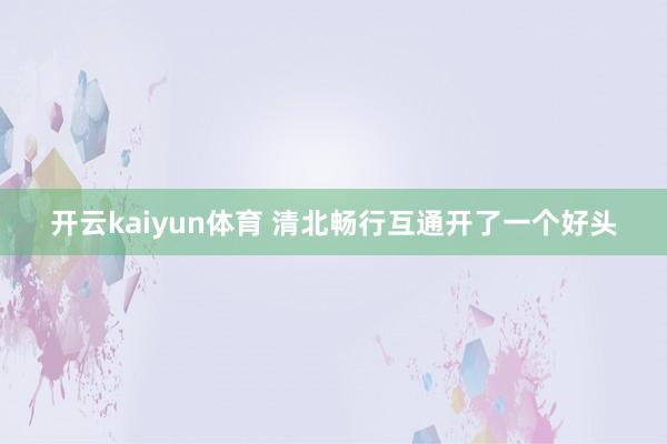 开云kaiyun体育 清北畅行互通开了一个好头