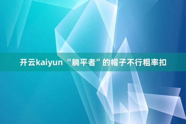 开云kaiyun “躺平者”的帽子不行粗率扣