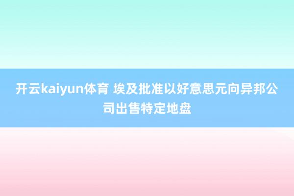 开云kaiyun体育 埃及批准以好意思元向异邦公司出售特定地盘