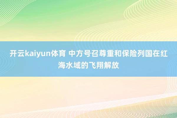 开云kaiyun体育 中方号召尊重和保险列国在红海水域的飞翔解放