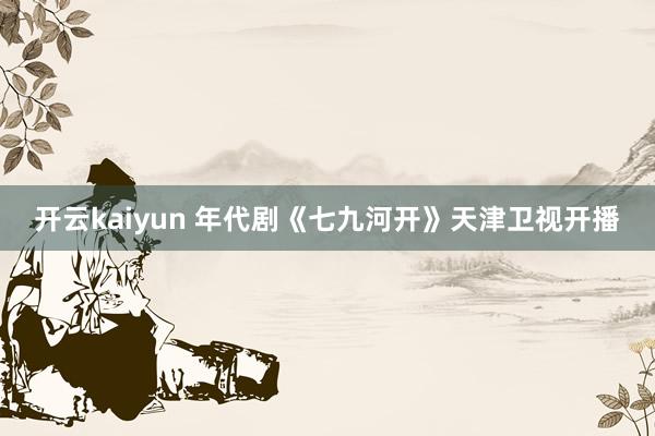 开云kaiyun 年代剧《七九河开》天津卫视开播