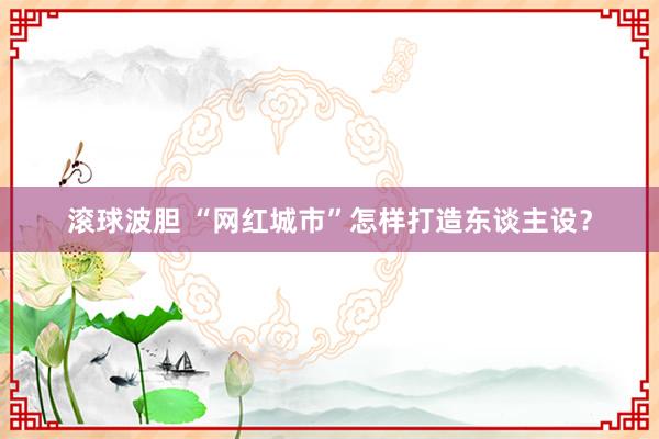 滚球波胆 “网红城市”怎样打造东谈主设？