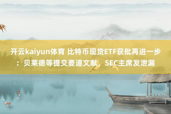 开云kaiyun体育 比特币现货ETF获批再进一步：贝莱德等提交要道文献，SEC主席发泄漏