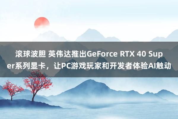 滚球波胆 英伟达推出GeForce RTX 40 Super系列显卡，让PC游戏玩家和开发者体验AI触动