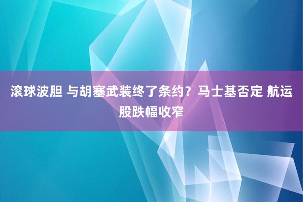 滚球波胆 与胡塞武装终了条约？马士基否定 航运股跌幅收窄