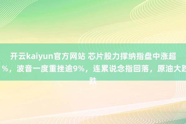 开云kaiyun官方网站 芯片股力撑纳指盘中涨超1%，波音一度重挫逾9%，连累说念指回落，原油大跌