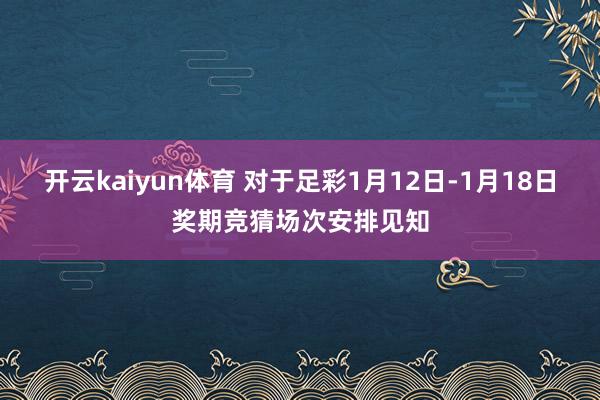 开云kaiyun体育 对于足彩1月12日-1月18日奖期竞猜场次安排见知