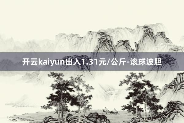 开云kaiyun出入1.31元/公斤-滚球波胆