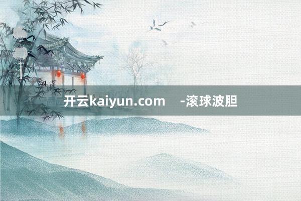 开云kaiyun.com    -滚球波胆