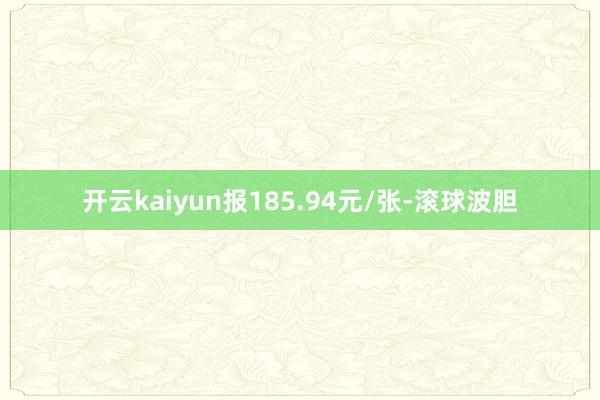 开云kaiyun报185.94元/张-滚球波胆