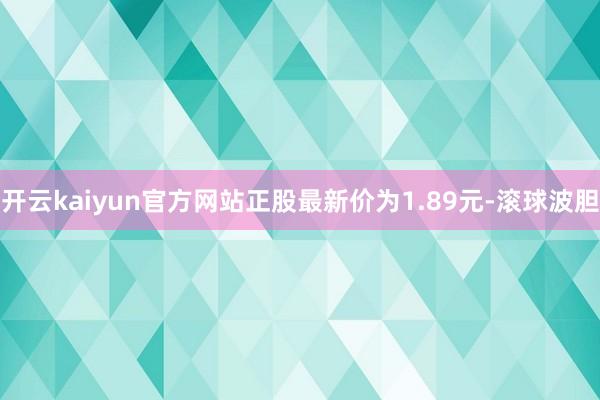 开云kaiyun官方网站正股最新价为1.89元-滚球波胆