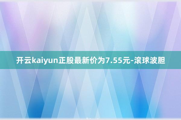 开云kaiyun正股最新价为7.55元-滚球波胆