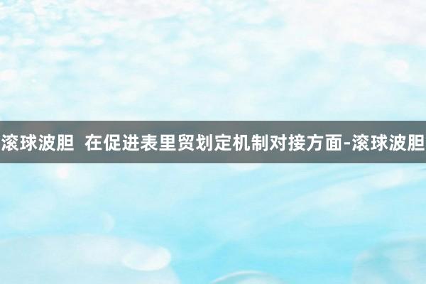 滚球波胆  在促进表里贸划定机制对接方面-滚球波胆