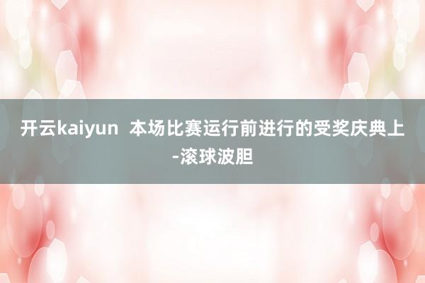 开云kaiyun  本场比赛运行前进行的受奖庆典上-滚球波胆