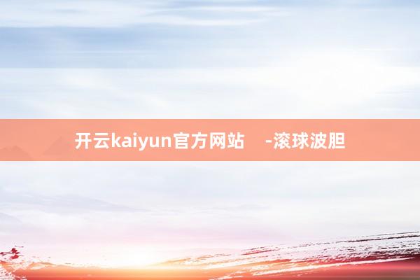 开云kaiyun官方网站    -滚球波胆