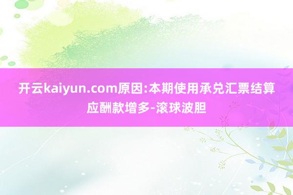 开云kaiyun.com原因:本期使用承兑汇票结算应酬款增多-滚球波胆