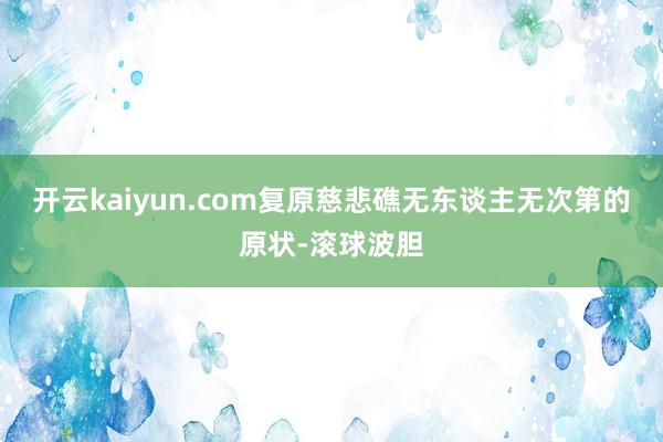 开云kaiyun.com复原慈悲礁无东谈主无次第的原状-滚球波胆