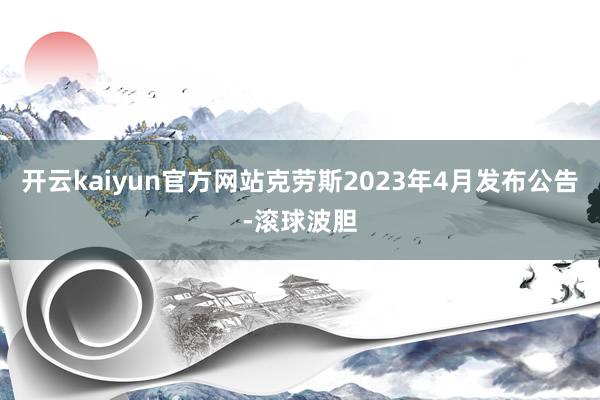 开云kaiyun官方网站克劳斯2023年4月发布公告-滚球波胆