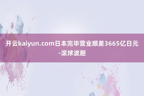 开云kaiyun.com日本完毕营业顺差3665亿日元-滚球波胆