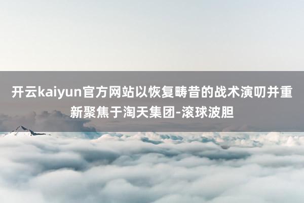 开云kaiyun官方网站以恢复畴昔的战术演叨并重新聚焦于淘天集团-滚球波胆