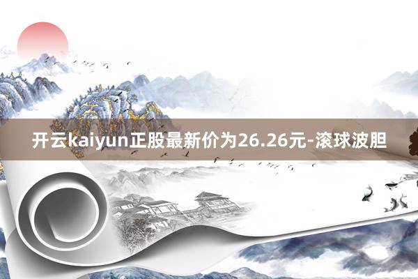 开云kaiyun正股最新价为26.26元-滚球波胆