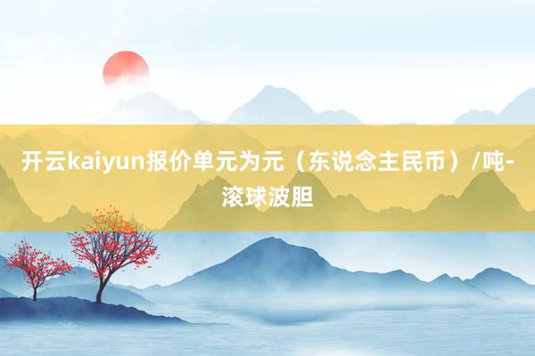 开云kaiyun报价单元为元（东说念主民币）/吨-滚球波胆