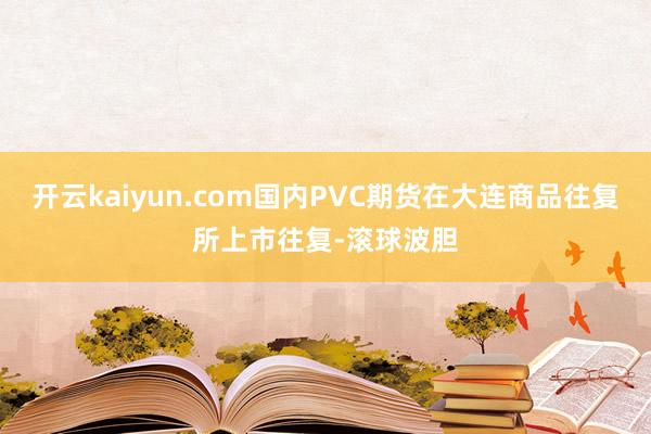 开云kaiyun.com国内PVC期货在大连商品往复所上市往复-滚球波胆