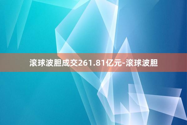 滚球波胆成交261.81亿元-滚球波胆