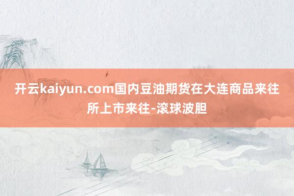 开云kaiyun.com国内豆油期货在大连商品来往所上市来往-滚球波胆