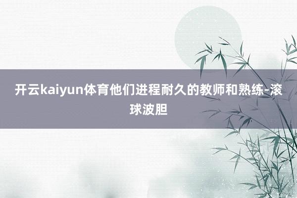 开云kaiyun体育他们进程耐久的教师和熟练-滚球波胆