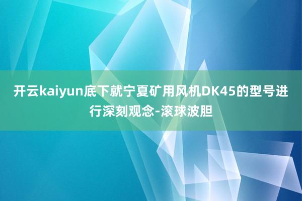 开云kaiyun底下就宁夏矿用风机DK45的型号进行深刻观念-滚球波胆