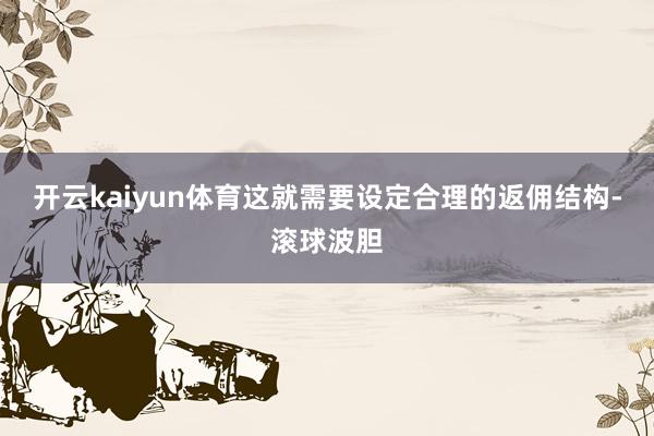 开云kaiyun体育这就需要设定合理的返佣结构-滚球波胆