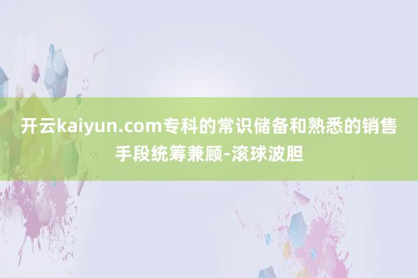 开云kaiyun.com专科的常识储备和熟悉的销售手段统筹兼顾-滚球波胆